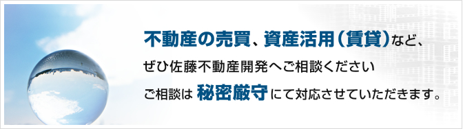 不動産の売買、資産活用（賃貸）など、ぜひ佐藤不動産開発へご相談ください。ご相談は秘密厳守にて対応させていただきます。